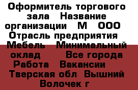 Оформитель торгового зала › Название организации ­ М2, ООО › Отрасль предприятия ­ Мебель › Минимальный оклад ­ 1 - Все города Работа » Вакансии   . Тверская обл.,Вышний Волочек г.